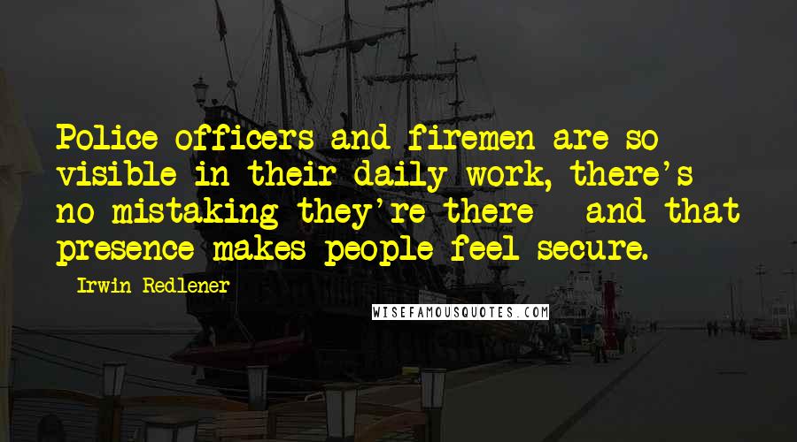 Irwin Redlener Quotes: Police officers and firemen are so visible in their daily work, there's no mistaking they're there - and that presence makes people feel secure.