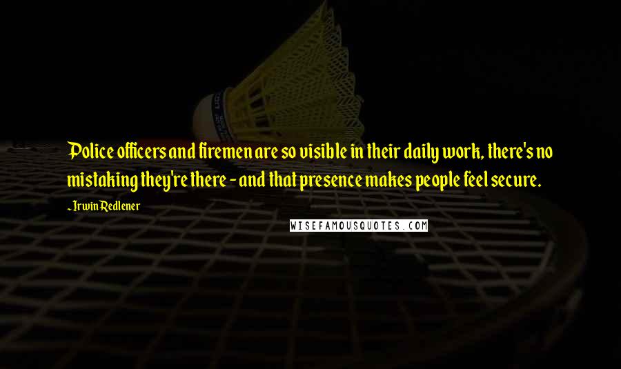 Irwin Redlener Quotes: Police officers and firemen are so visible in their daily work, there's no mistaking they're there - and that presence makes people feel secure.