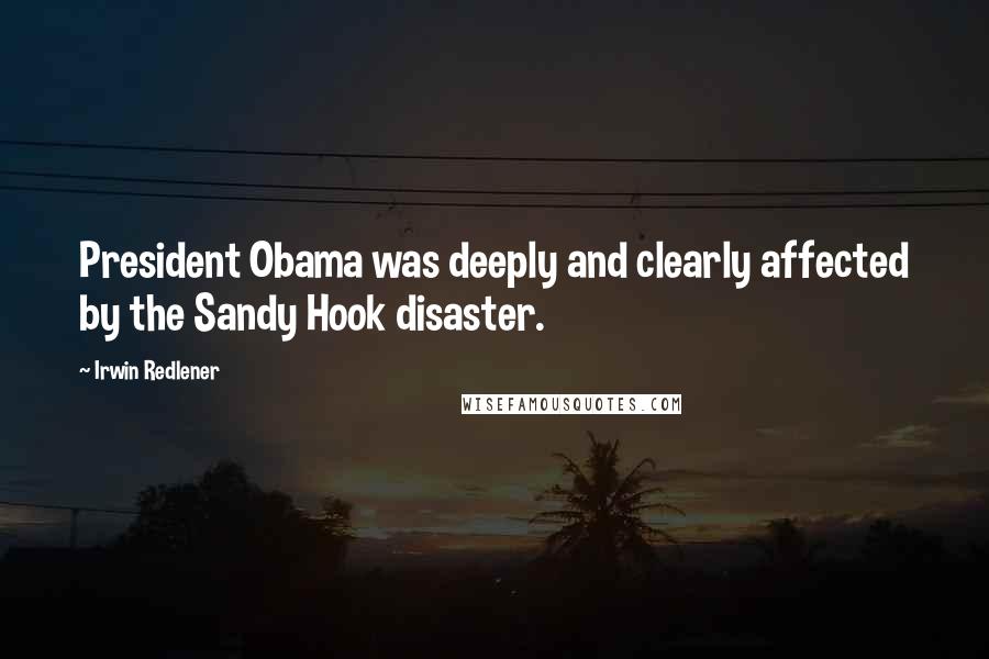 Irwin Redlener Quotes: President Obama was deeply and clearly affected by the Sandy Hook disaster.