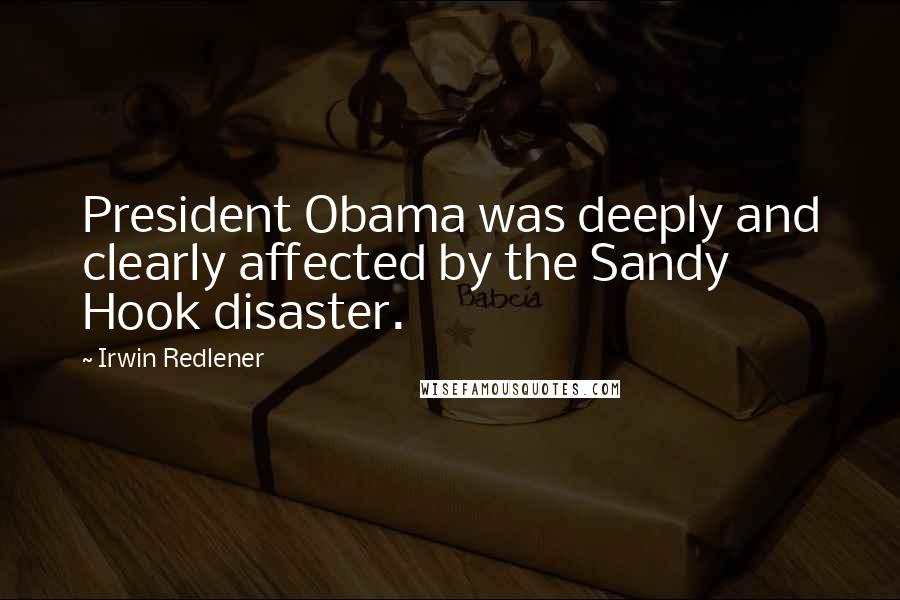 Irwin Redlener Quotes: President Obama was deeply and clearly affected by the Sandy Hook disaster.