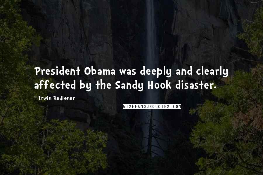 Irwin Redlener Quotes: President Obama was deeply and clearly affected by the Sandy Hook disaster.