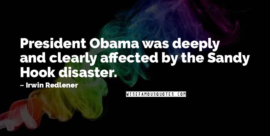 Irwin Redlener Quotes: President Obama was deeply and clearly affected by the Sandy Hook disaster.