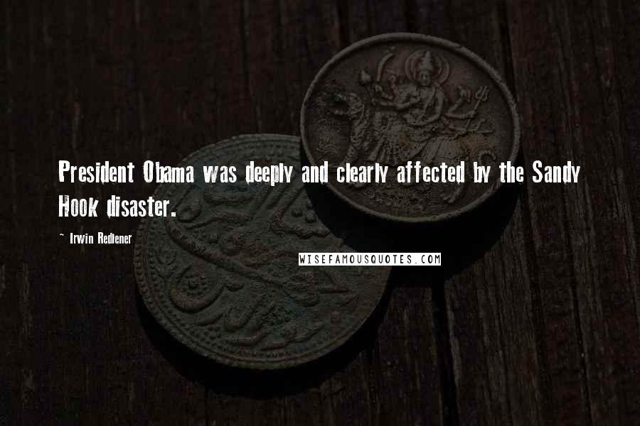 Irwin Redlener Quotes: President Obama was deeply and clearly affected by the Sandy Hook disaster.