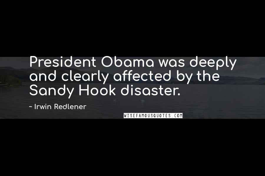 Irwin Redlener Quotes: President Obama was deeply and clearly affected by the Sandy Hook disaster.