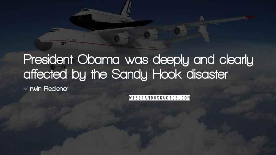 Irwin Redlener Quotes: President Obama was deeply and clearly affected by the Sandy Hook disaster.