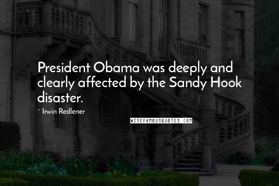 Irwin Redlener Quotes: President Obama was deeply and clearly affected by the Sandy Hook disaster.