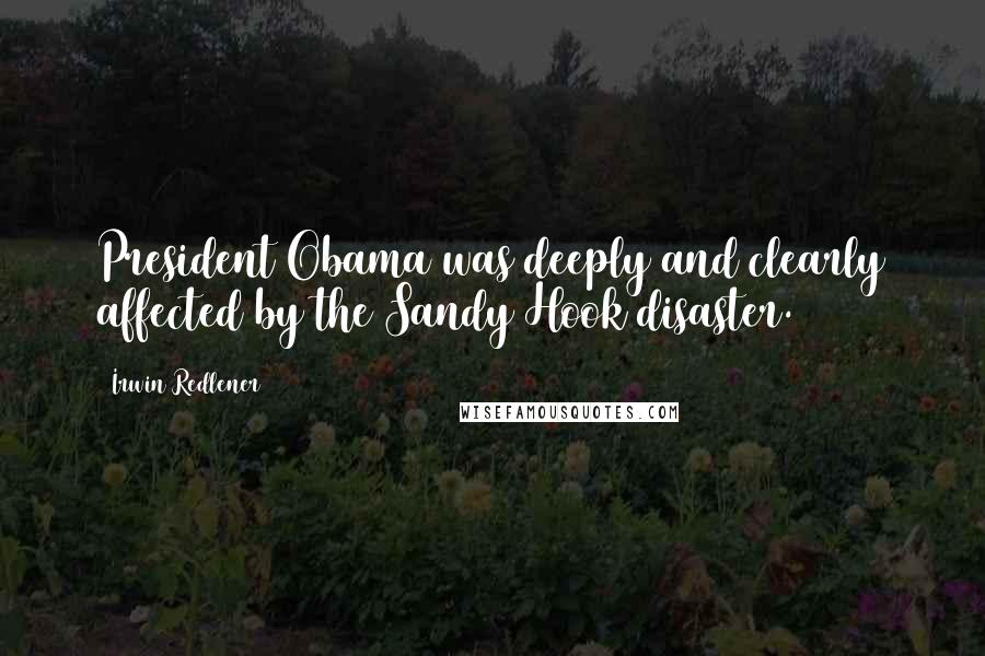 Irwin Redlener Quotes: President Obama was deeply and clearly affected by the Sandy Hook disaster.