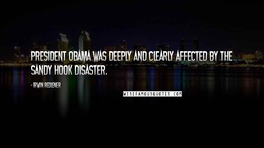 Irwin Redlener Quotes: President Obama was deeply and clearly affected by the Sandy Hook disaster.