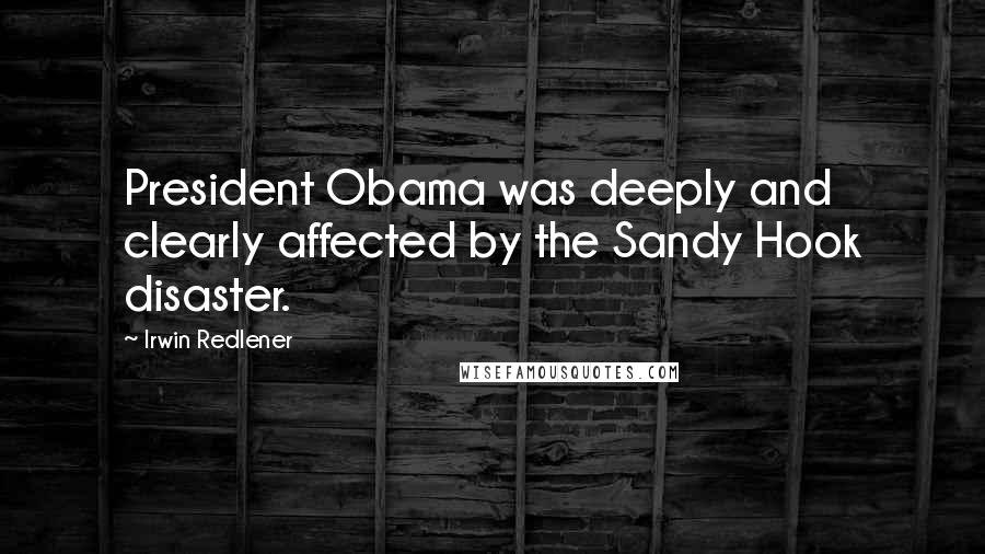 Irwin Redlener Quotes: President Obama was deeply and clearly affected by the Sandy Hook disaster.