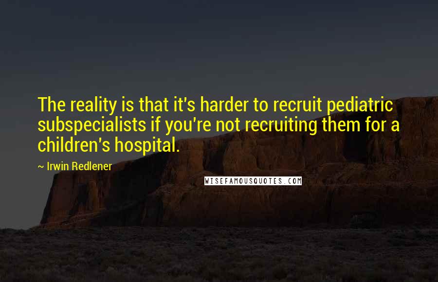 Irwin Redlener Quotes: The reality is that it's harder to recruit pediatric subspecialists if you're not recruiting them for a children's hospital.