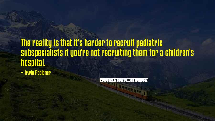 Irwin Redlener Quotes: The reality is that it's harder to recruit pediatric subspecialists if you're not recruiting them for a children's hospital.