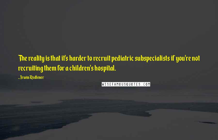 Irwin Redlener Quotes: The reality is that it's harder to recruit pediatric subspecialists if you're not recruiting them for a children's hospital.