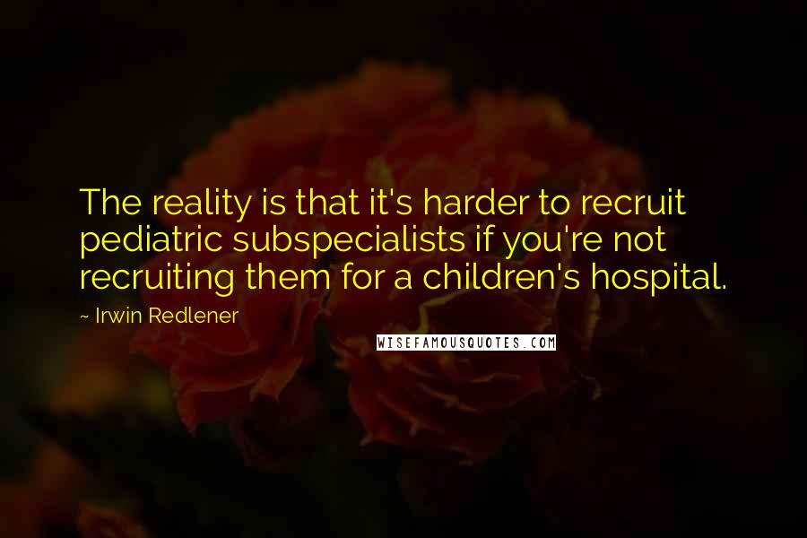 Irwin Redlener Quotes: The reality is that it's harder to recruit pediatric subspecialists if you're not recruiting them for a children's hospital.
