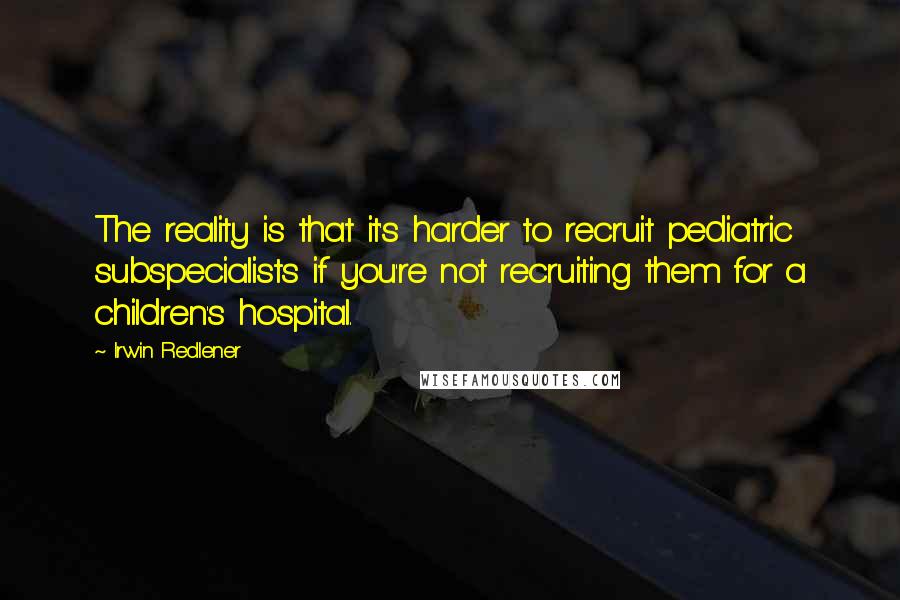 Irwin Redlener Quotes: The reality is that it's harder to recruit pediatric subspecialists if you're not recruiting them for a children's hospital.