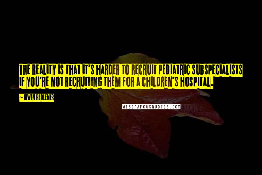 Irwin Redlener Quotes: The reality is that it's harder to recruit pediatric subspecialists if you're not recruiting them for a children's hospital.