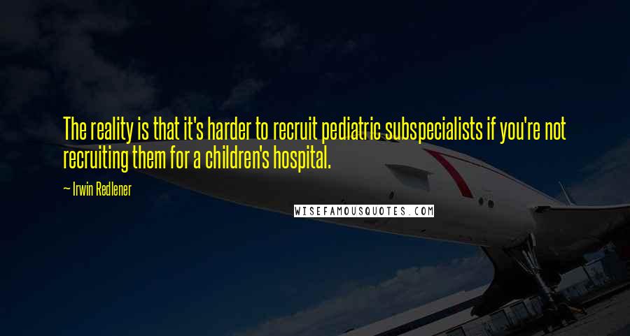 Irwin Redlener Quotes: The reality is that it's harder to recruit pediatric subspecialists if you're not recruiting them for a children's hospital.