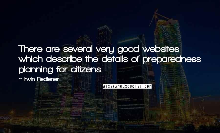 Irwin Redlener Quotes: There are several very good websites which describe the details of preparedness planning for citizens.