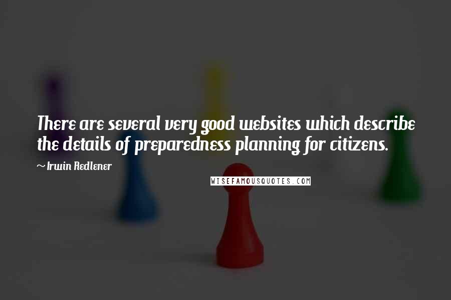 Irwin Redlener Quotes: There are several very good websites which describe the details of preparedness planning for citizens.