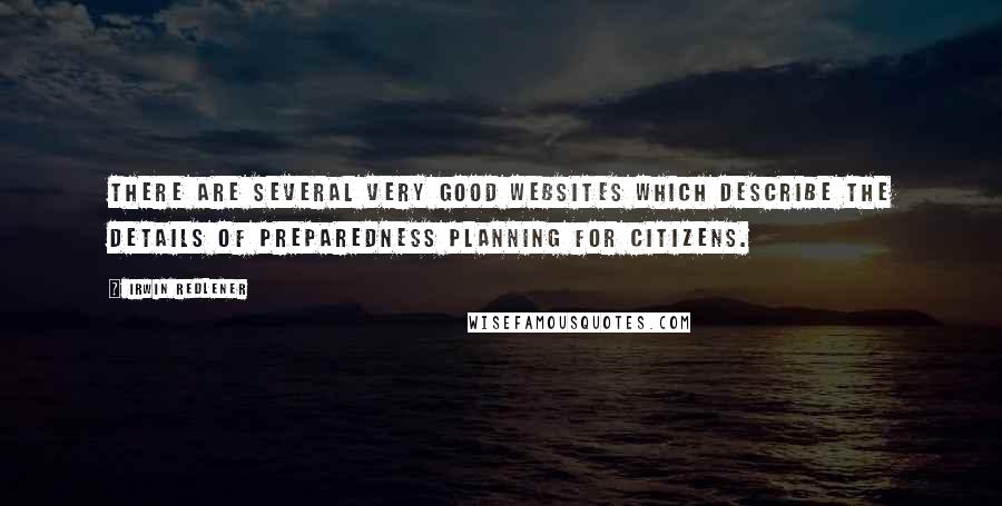 Irwin Redlener Quotes: There are several very good websites which describe the details of preparedness planning for citizens.