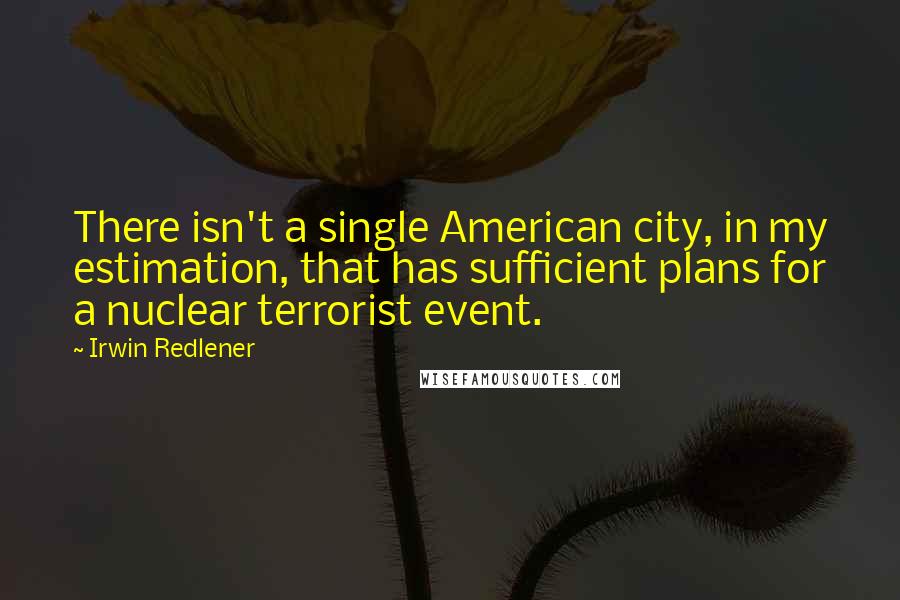 Irwin Redlener Quotes: There isn't a single American city, in my estimation, that has sufficient plans for a nuclear terrorist event.