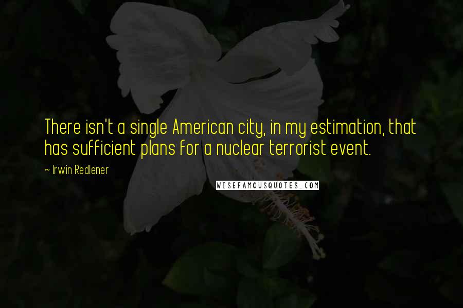 Irwin Redlener Quotes: There isn't a single American city, in my estimation, that has sufficient plans for a nuclear terrorist event.