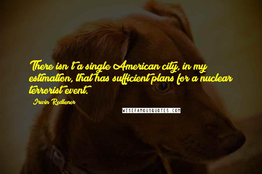 Irwin Redlener Quotes: There isn't a single American city, in my estimation, that has sufficient plans for a nuclear terrorist event.