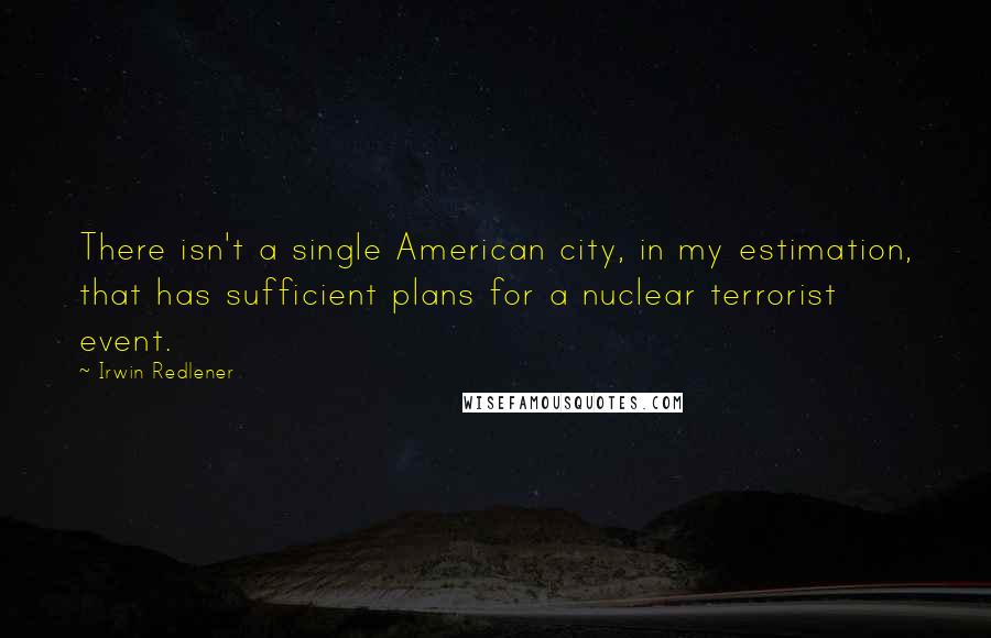 Irwin Redlener Quotes: There isn't a single American city, in my estimation, that has sufficient plans for a nuclear terrorist event.