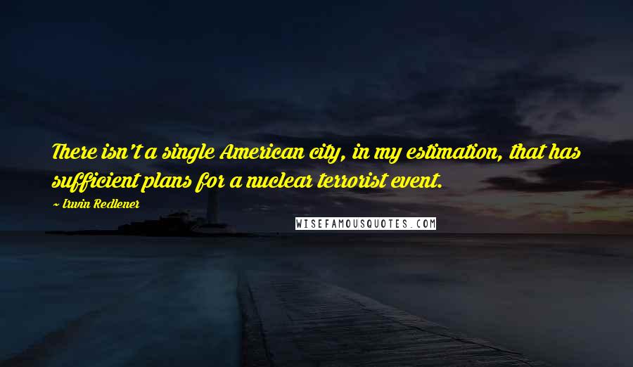 Irwin Redlener Quotes: There isn't a single American city, in my estimation, that has sufficient plans for a nuclear terrorist event.