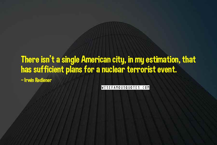 Irwin Redlener Quotes: There isn't a single American city, in my estimation, that has sufficient plans for a nuclear terrorist event.