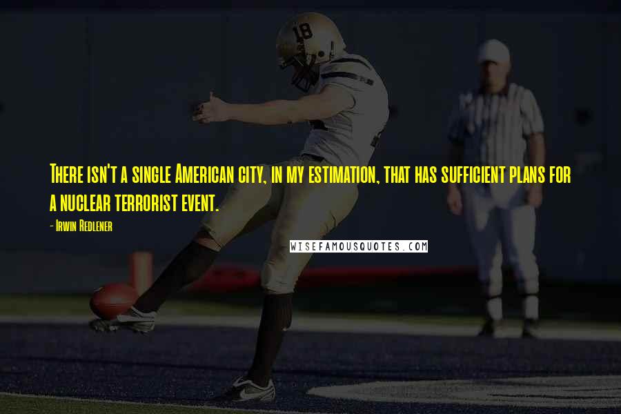 Irwin Redlener Quotes: There isn't a single American city, in my estimation, that has sufficient plans for a nuclear terrorist event.
