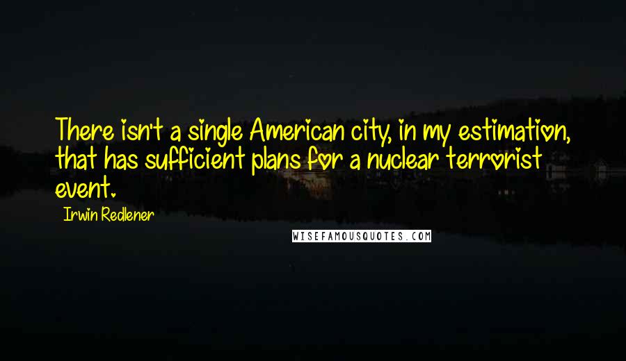 Irwin Redlener Quotes: There isn't a single American city, in my estimation, that has sufficient plans for a nuclear terrorist event.