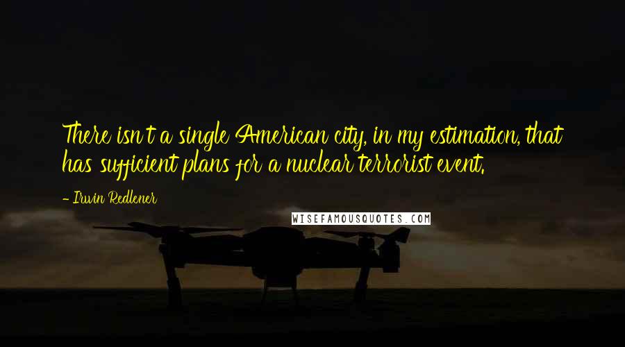 Irwin Redlener Quotes: There isn't a single American city, in my estimation, that has sufficient plans for a nuclear terrorist event.
