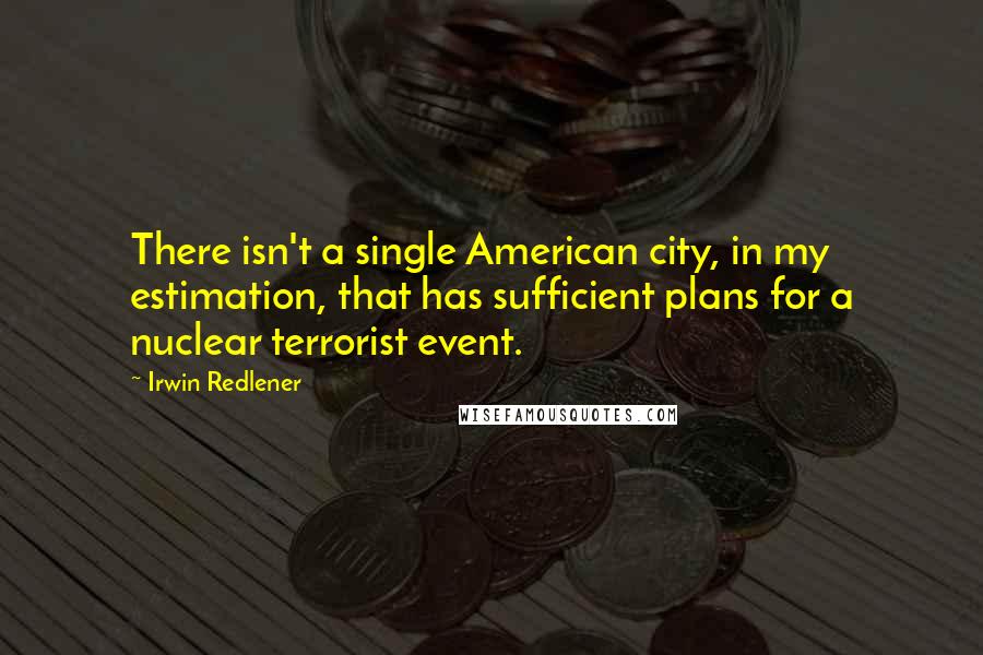 Irwin Redlener Quotes: There isn't a single American city, in my estimation, that has sufficient plans for a nuclear terrorist event.