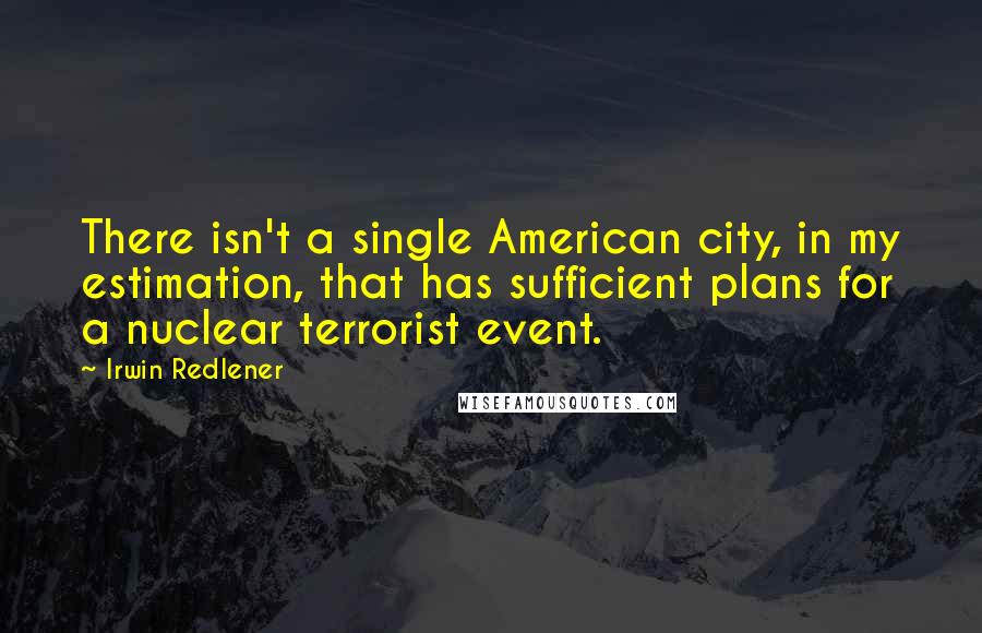 Irwin Redlener Quotes: There isn't a single American city, in my estimation, that has sufficient plans for a nuclear terrorist event.