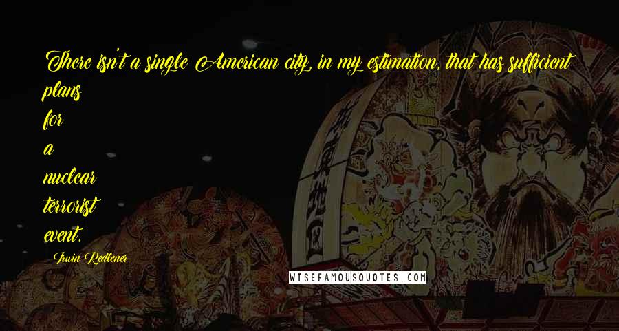 Irwin Redlener Quotes: There isn't a single American city, in my estimation, that has sufficient plans for a nuclear terrorist event.