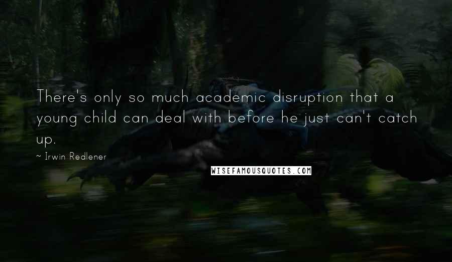 Irwin Redlener Quotes: There's only so much academic disruption that a young child can deal with before he just can't catch up.