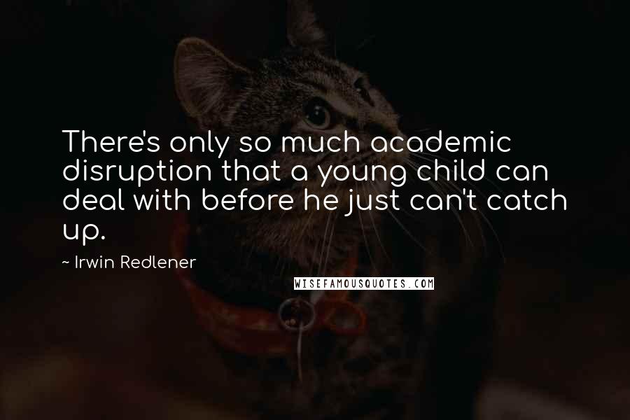 Irwin Redlener Quotes: There's only so much academic disruption that a young child can deal with before he just can't catch up.