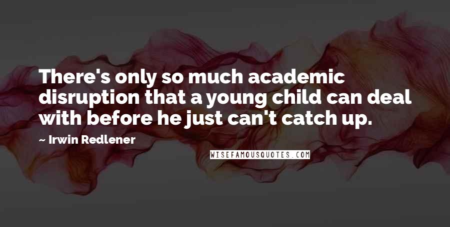 Irwin Redlener Quotes: There's only so much academic disruption that a young child can deal with before he just can't catch up.