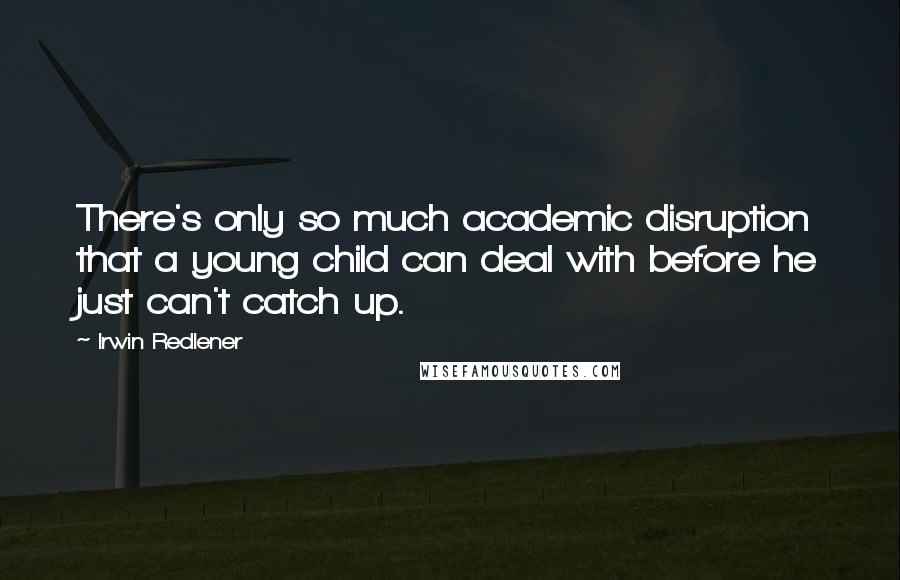 Irwin Redlener Quotes: There's only so much academic disruption that a young child can deal with before he just can't catch up.