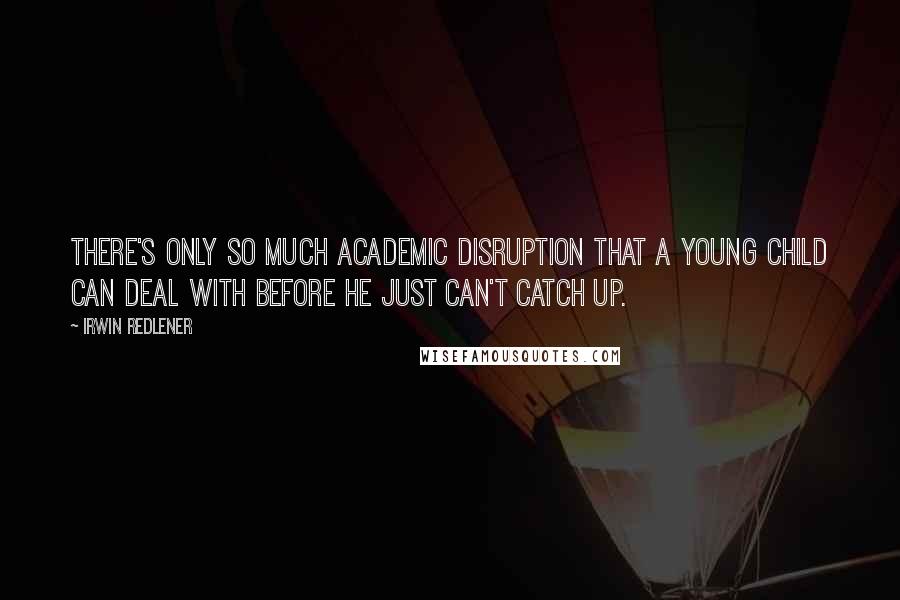 Irwin Redlener Quotes: There's only so much academic disruption that a young child can deal with before he just can't catch up.