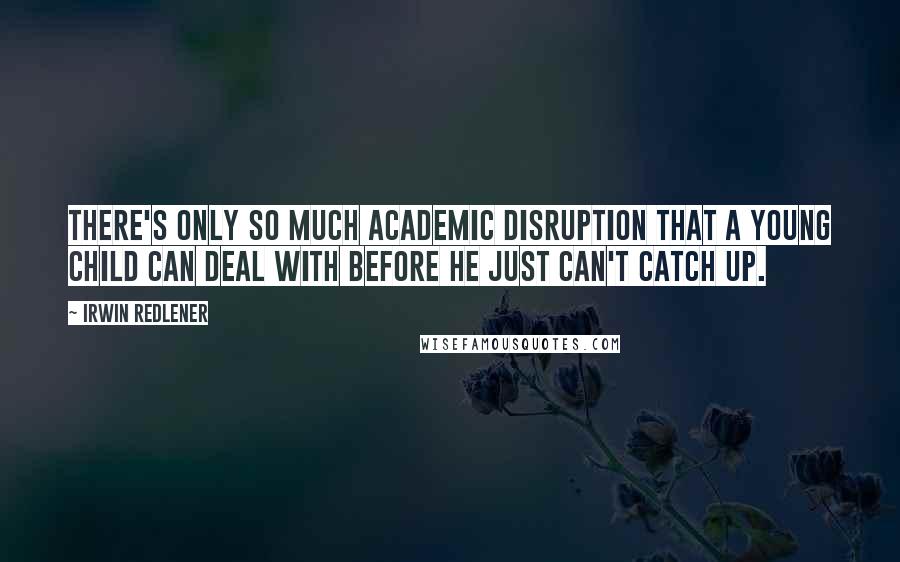 Irwin Redlener Quotes: There's only so much academic disruption that a young child can deal with before he just can't catch up.