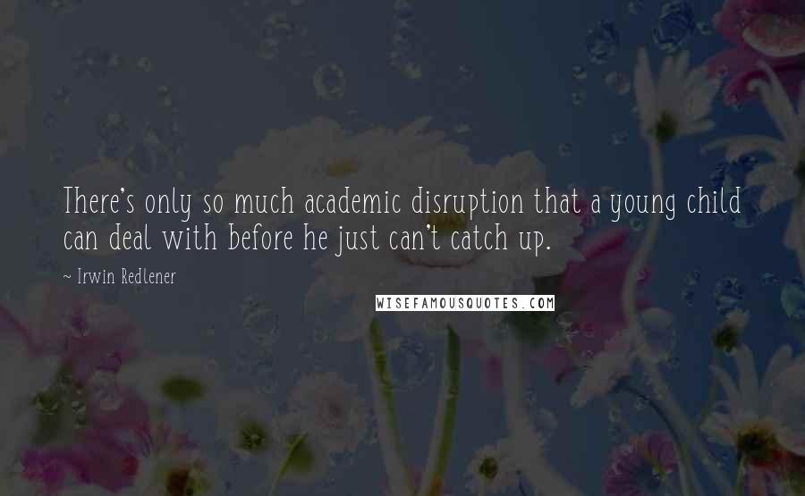 Irwin Redlener Quotes: There's only so much academic disruption that a young child can deal with before he just can't catch up.