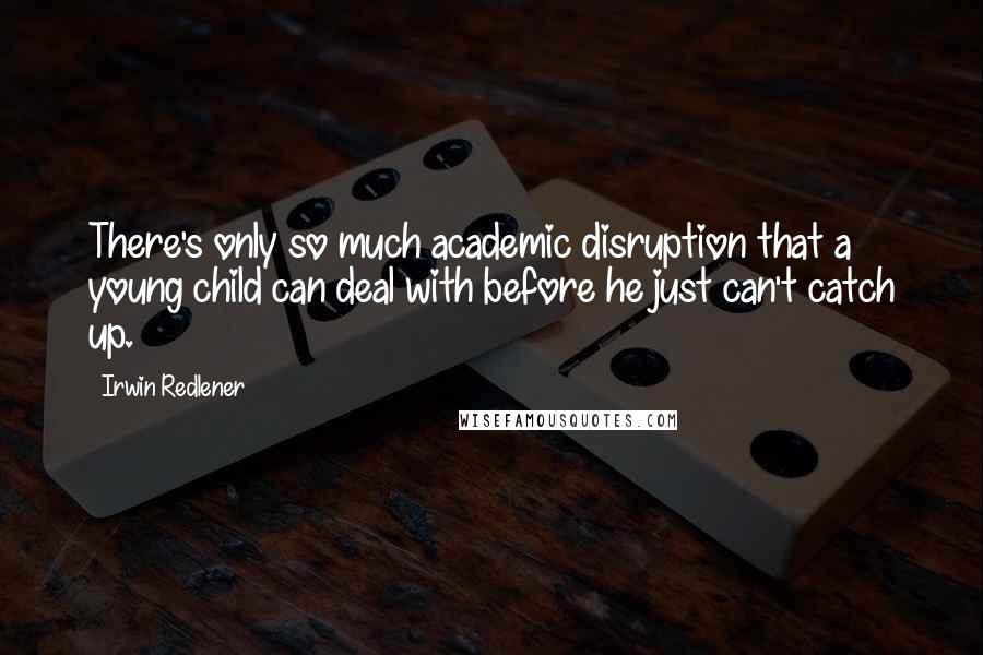 Irwin Redlener Quotes: There's only so much academic disruption that a young child can deal with before he just can't catch up.