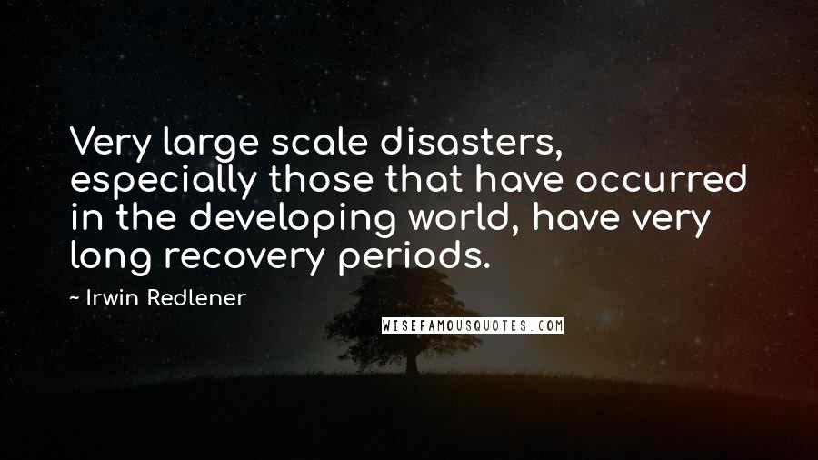 Irwin Redlener Quotes: Very large scale disasters, especially those that have occurred in the developing world, have very long recovery periods.