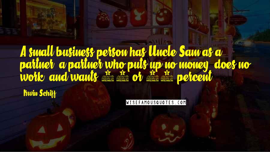 Irwin Schiff Quotes: A small business person has Uncle Sam as a partner, a partner who puts up no money, does no work, and wants 30 or 40 percent