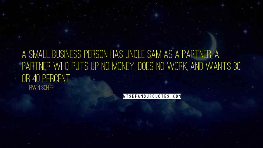 Irwin Schiff Quotes: A small business person has Uncle Sam as a partner, a partner who puts up no money, does no work, and wants 30 or 40 percent