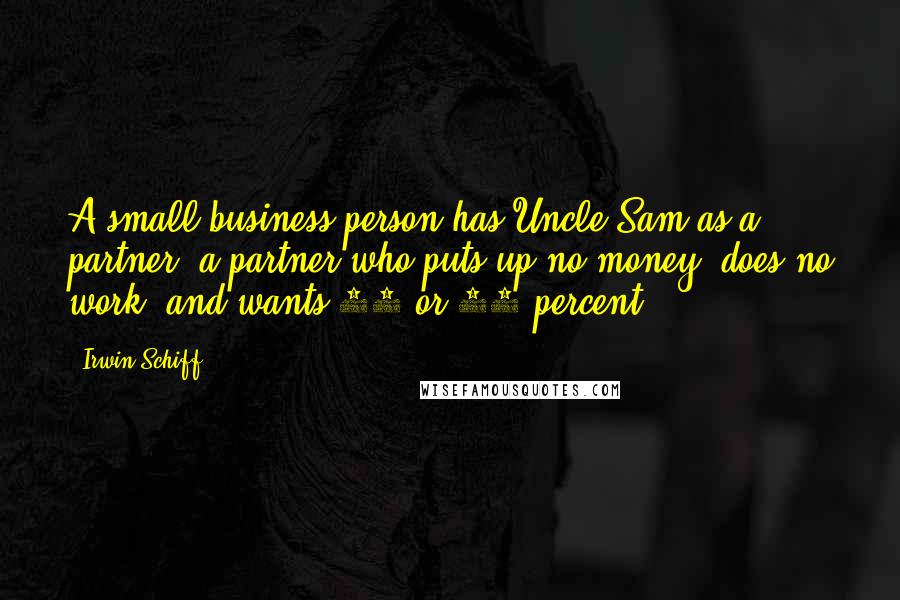 Irwin Schiff Quotes: A small business person has Uncle Sam as a partner, a partner who puts up no money, does no work, and wants 30 or 40 percent