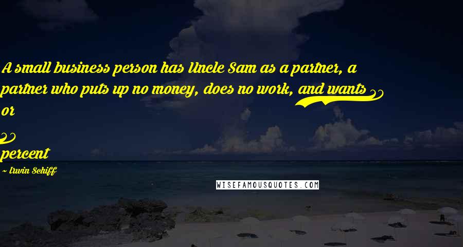 Irwin Schiff Quotes: A small business person has Uncle Sam as a partner, a partner who puts up no money, does no work, and wants 30 or 40 percent