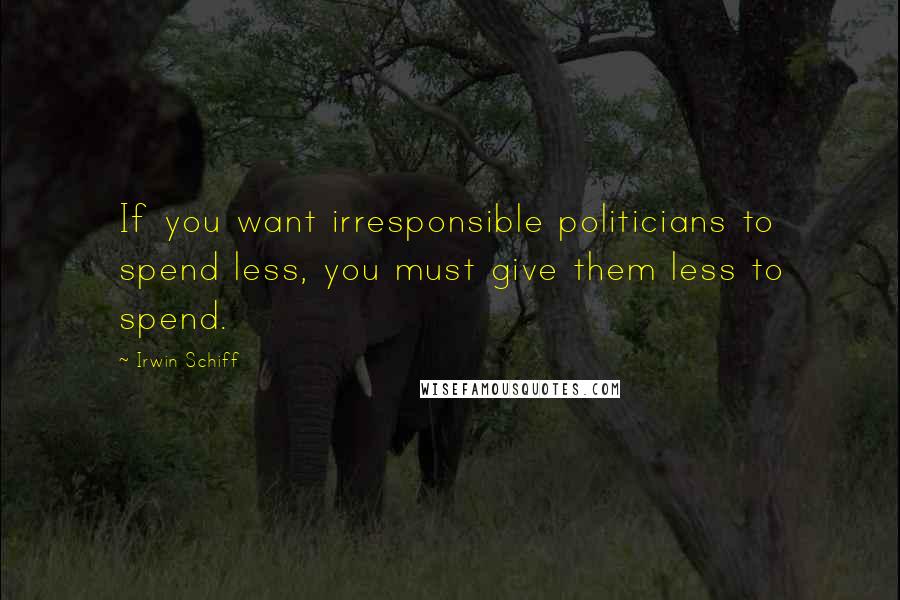 Irwin Schiff Quotes: If you want irresponsible politicians to spend less, you must give them less to spend.