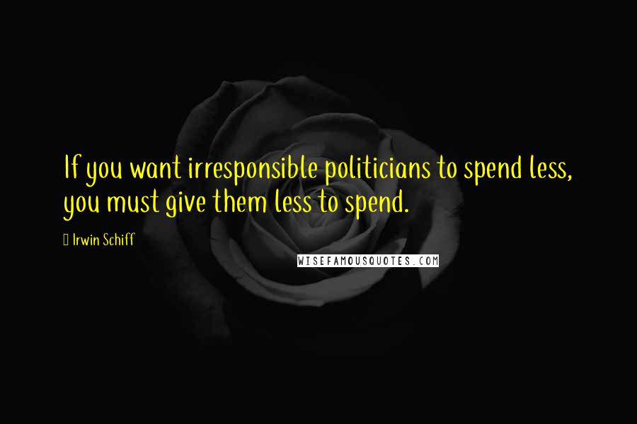 Irwin Schiff Quotes: If you want irresponsible politicians to spend less, you must give them less to spend.